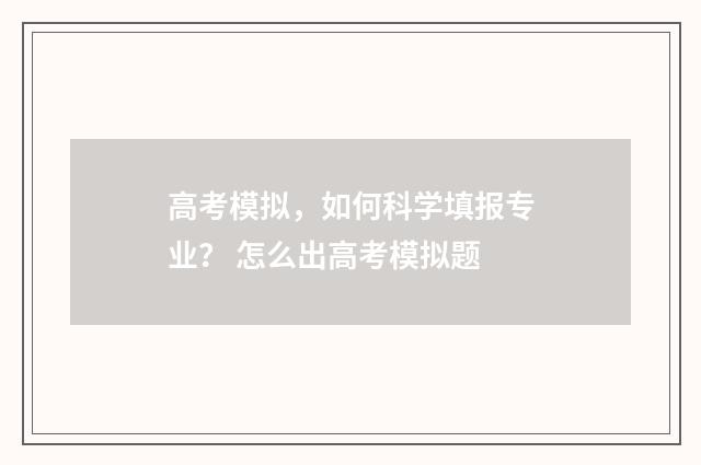 高考模拟，如何科学填报专业？ 怎么出高考模拟题