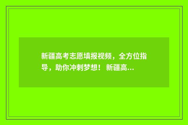 新疆高考志愿填报视频，全方位指导，助你冲刺梦想！ 新疆高考志愿填报时间