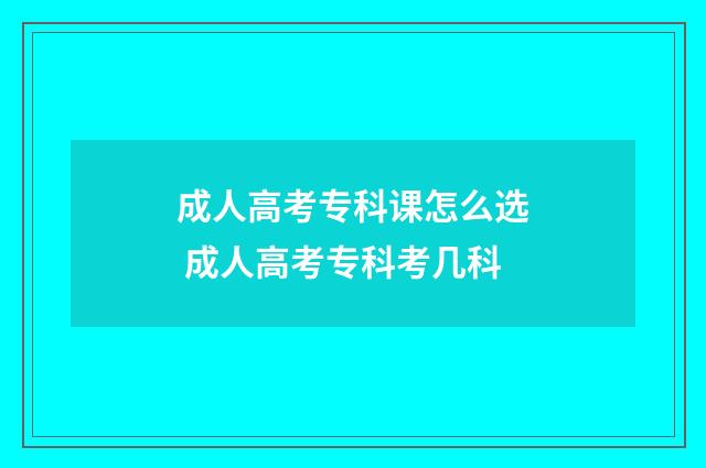 成人高考专科课怎么选 成人高考专科考几科