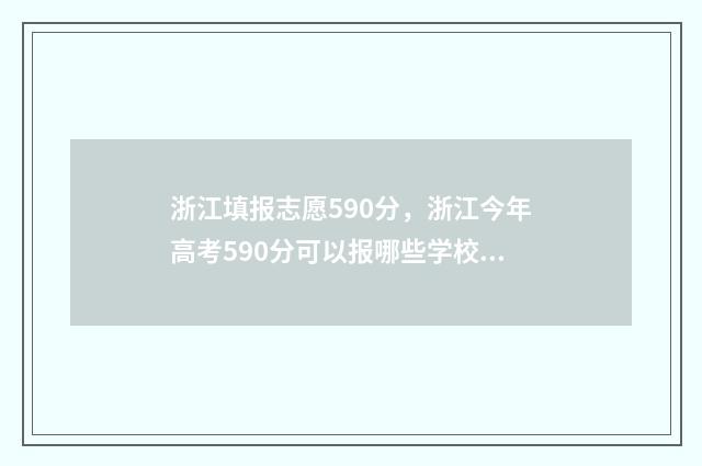 浙江填报志愿590分，浙江今年高考590分可以报哪些学校？ 浙江填报志愿模拟表