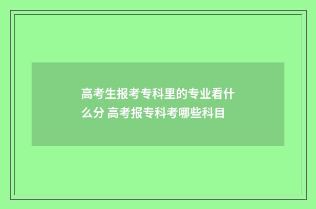高考生报考专科里的专业看什么分 高考报专科考哪些科目
