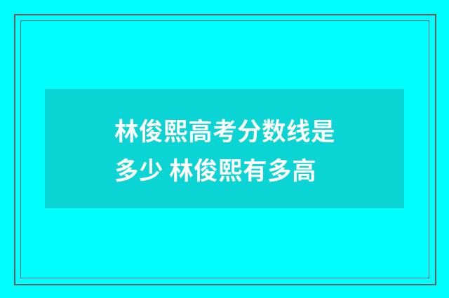 林俊熙高考分数线是多少 林俊熙有多高
