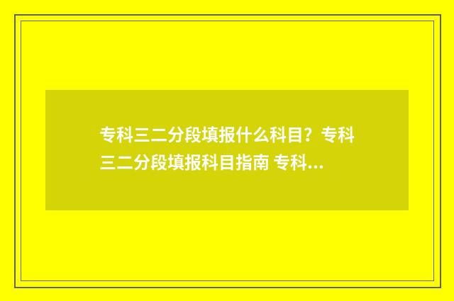 专科三二分段填报什么科目？专科三二分段填报科目指南 专科三二分段可以转专业吗