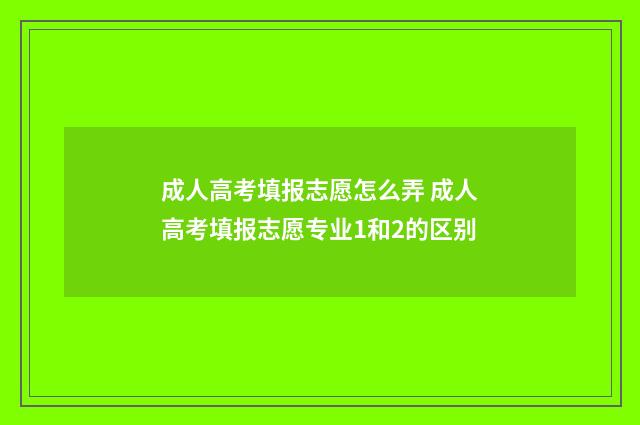 成人高考填报志愿怎么弄 成人高考填报志愿专业1和2的区别