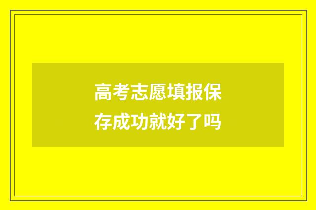 高考志愿填报保存成功就好了吗