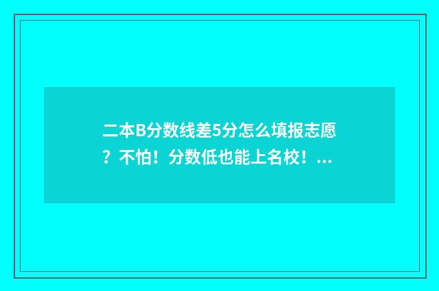 二本B分数线差5分怎么填报志愿？不怕！分数低也能上名校！ 二本b分数线差5分怎么办