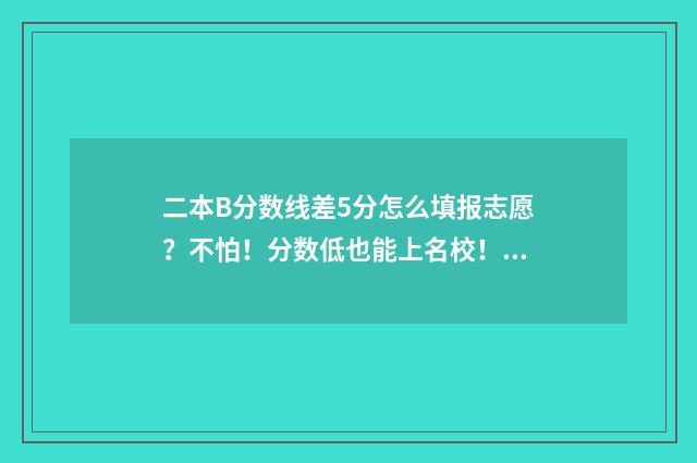 二本B分数线差5分怎么填报志愿？不怕！分数低也能上名校！ 二本b分数线差5分怎么办
