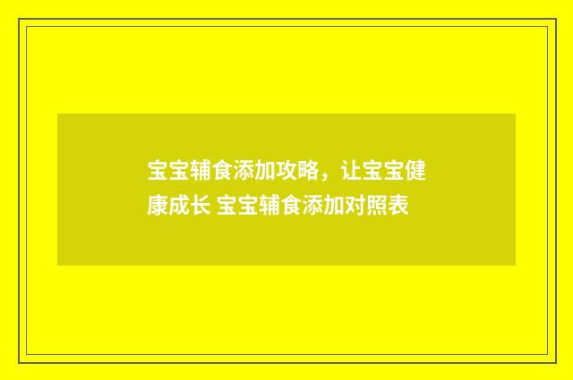 宝宝辅食添加攻略,让宝宝健康成长 宝宝辅食添加对照表