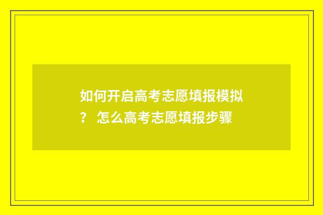 如何开启高考志愿填报模拟? 怎么高考志愿填报步骤