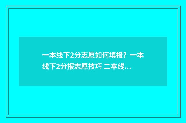 一本线下2分志愿如何填报?一本线下2分报志愿技巧 二本线下一分可以走二本吗