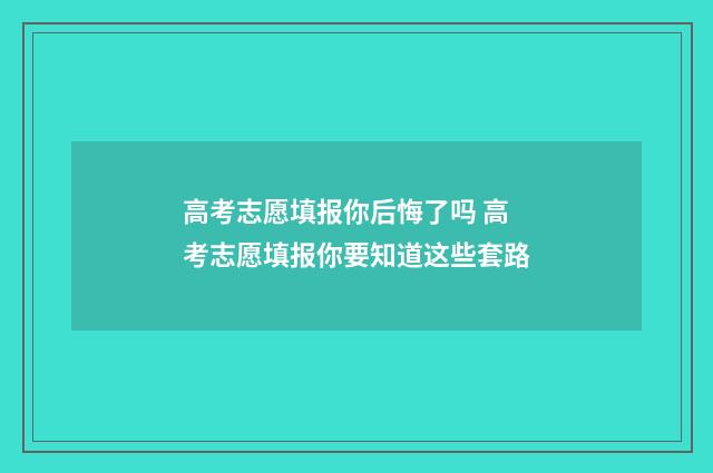 高考志愿填报你后悔了吗 高考志愿填报你要知道这些套路