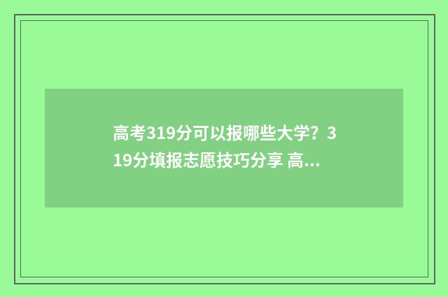 高考319分可以报哪些大学？319分填报志愿技巧分享 高考成绩319分报啥好