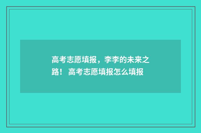高考志愿填报，李李的未来之路！ 高考志愿填报怎么填报