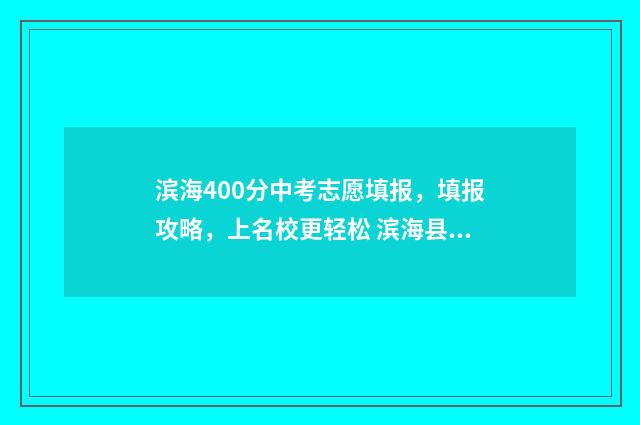 滨海400分中考志愿填报，填报攻略，上名校更轻松 滨海县中考成绩527分能上什么学校