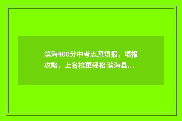 滨海400分中考志愿填报，填报攻略，上名校更轻松 滨海县中考成绩527分能上什么学校