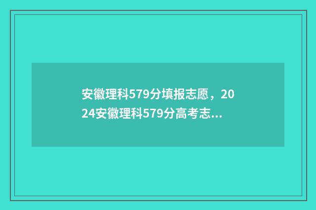 安徽理科579分填报志愿，2024安徽理科579分高考志愿如何填报 安徽理科595分