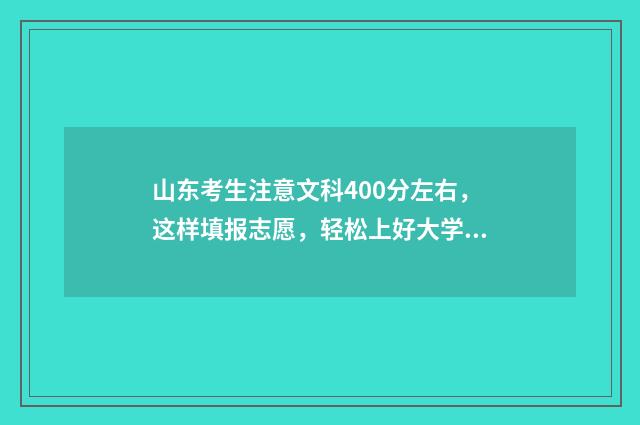 山东考生注意文科400分左右,这样填报志愿,轻松上好大学 山东高考报名注意事项