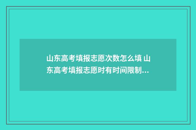 山东高考填报志愿次数怎么填 山东高考填报志愿时有时间限制吗