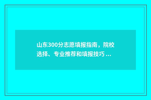 山东300分志愿填报指南，院校选择、专业推荐和填报技巧 2021山东高考300分能上什么学校