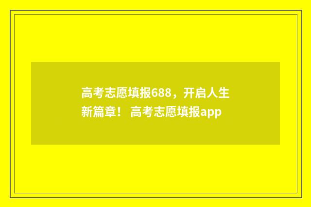 高考志愿填报688，开启人生新篇章！ 高考志愿填报app