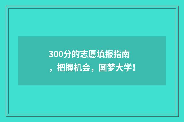 300分的志愿填报指南，把握机会，圆梦大学！