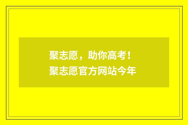 聚志愿，助你高考！ 聚志愿官方网站今年
