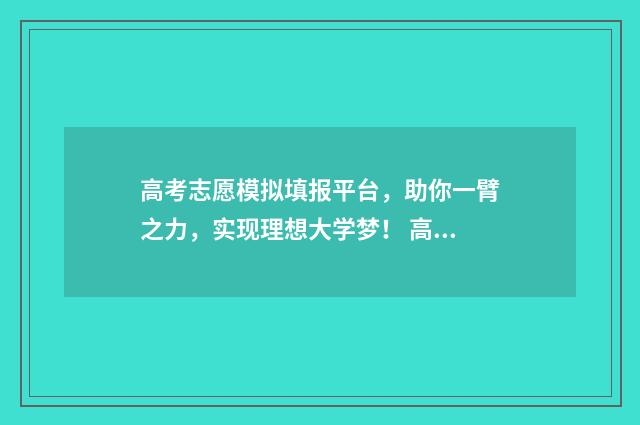 高考志愿模拟填报平台，助你一臂之力，实现理想大学梦！ 高考志愿模拟填报免费