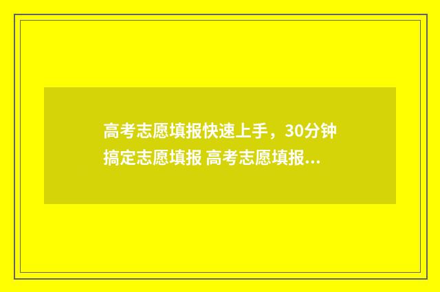 高考志愿填报快速上手，30分钟搞定志愿填报 高考志愿填报快问快答