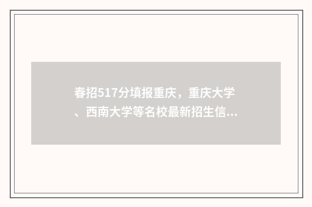 春招517分填报重庆，重庆大学、西南大学等名校最新招生信息 春招580分