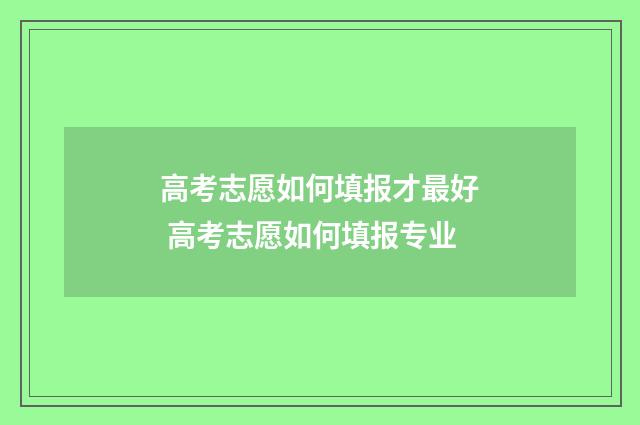 高考志愿如何填报才最好 高考志愿如何填报专业