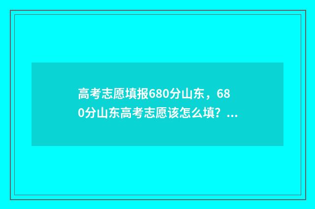 高考志愿填报680分山东，680分山东高考志愿该怎么填？山东680分高考志愿填报指南 高考志愿填报模拟