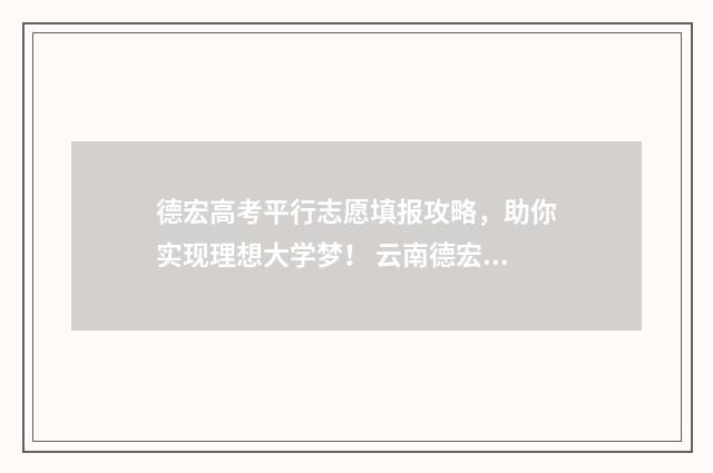德宏高考平行志愿填报攻略，助你实现理想大学梦！ 云南德宏2021年高考成绩