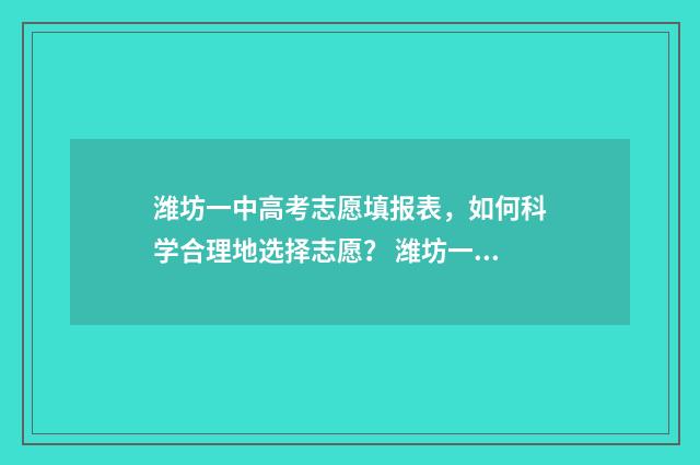 潍坊一中高考志愿填报表，如何科学合理地选择志愿？ 潍坊一中高考志愿怎么填