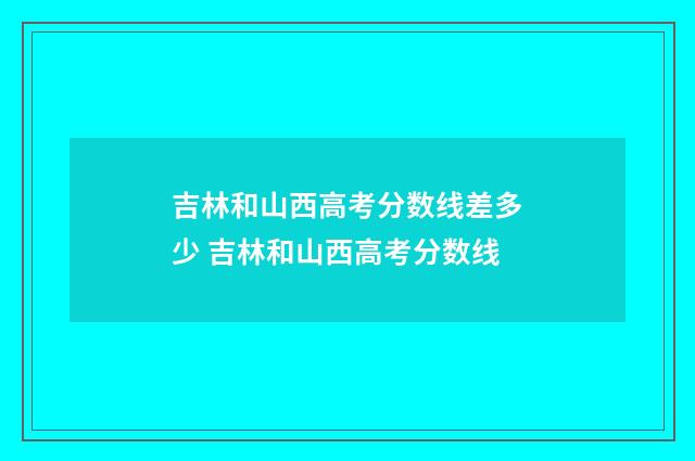 吉林和山西高考分数线差多少 吉林和山西高考分数线