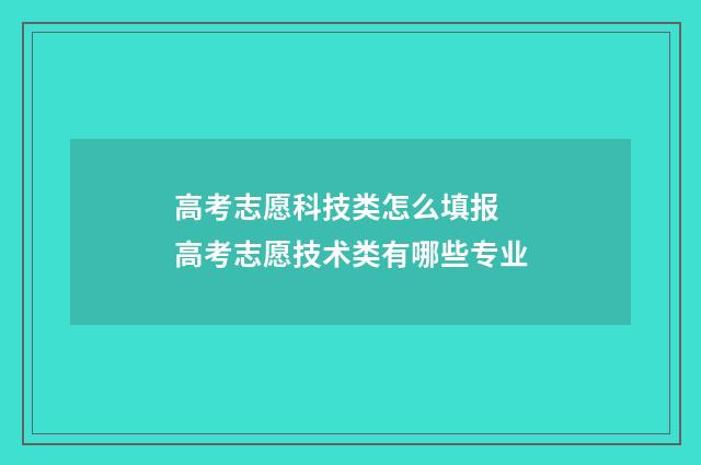 高考志愿科技类怎么填报 高考志愿技术类有哪些专业