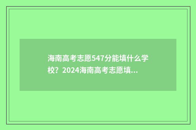 海南高考志愿547分能填什么学校？2024海南高考志愿填报模拟器 海南高考志愿填报详细步骤