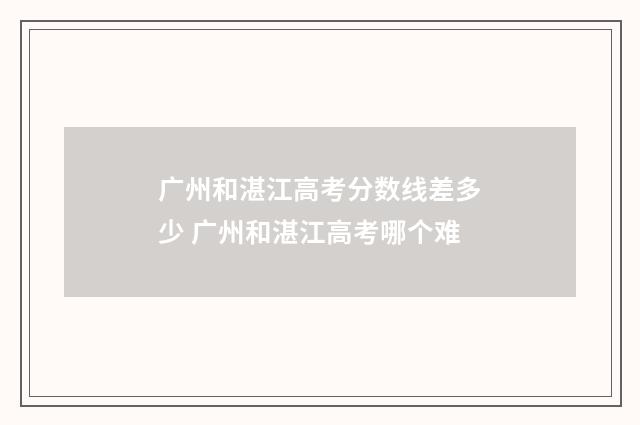 广州和湛江高考分数线差多少 广州和湛江高考哪个难
