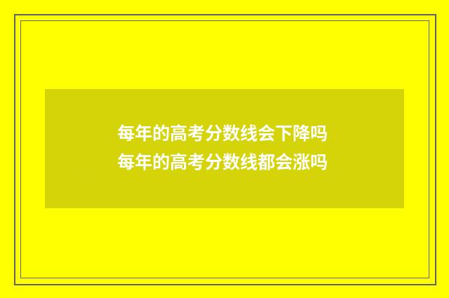 每年的高考分数线会下降吗 每年的高考分数线都会涨吗