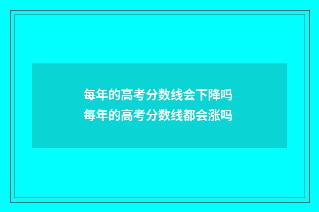 每年的高考分数线会下降吗 每年的高考分数线都会涨吗