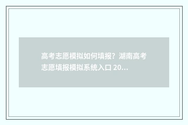 高考志愿模拟如何填报?湖南高考志愿填报模拟系统入口 2021高考志愿模拟填报流程