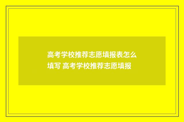 高考学校推荐志愿填报表怎么填写 高考学校推荐志愿填报