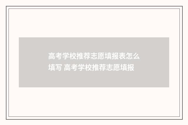 高考学校推荐志愿填报表怎么填写 高考学校推荐志愿填报
