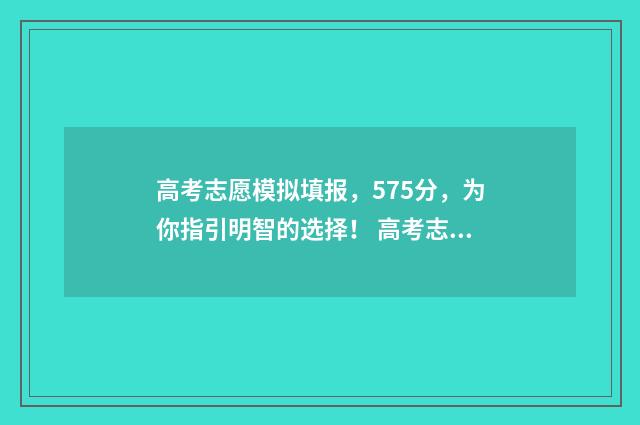 高考志愿模拟填报，575分，为你指引明智的选择！ 高考志愿模拟填报安徽