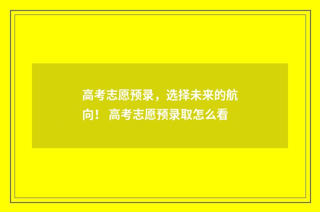 高考志愿预录，选择未来的航向！ 高考志愿预录取怎么看