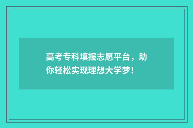 高考专科填报志愿平台，助你轻松实现理想大学梦！