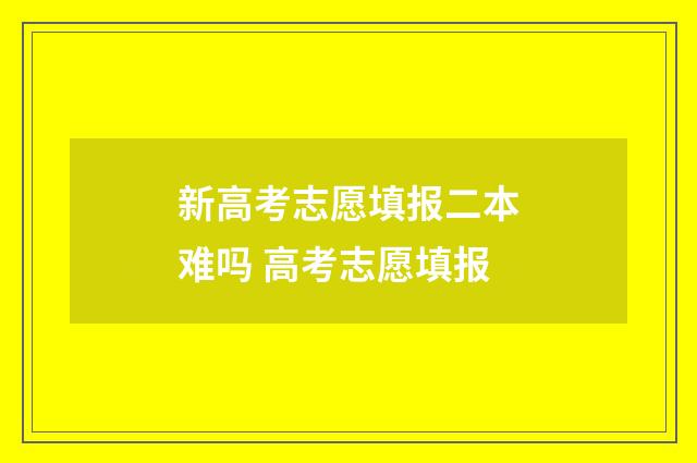 新高考志愿填报二本难吗 高考志愿填报