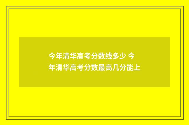 今年清华高考分数线多少 今年清华高考分数最高几分能上