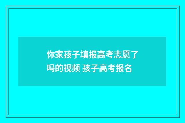 你家孩子填报高考志愿了吗的视频 孩子高考报名