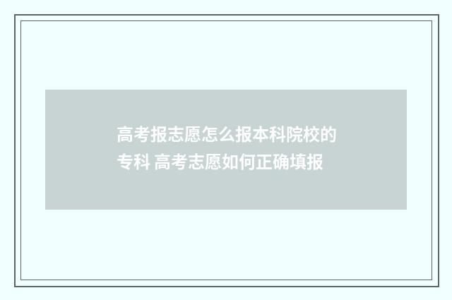 高考报志愿怎么报本科院校的专科 高考志愿如何正确填报
