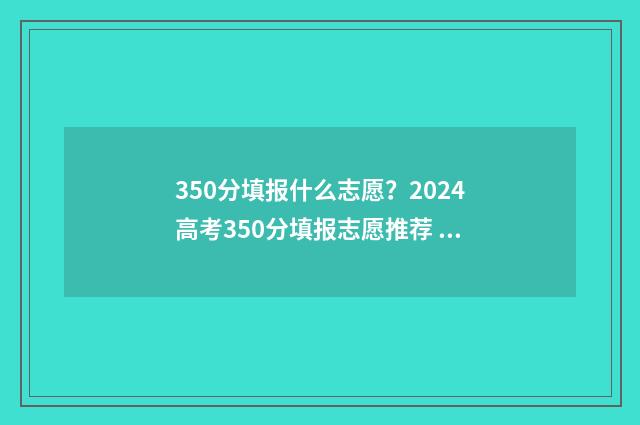 350分填报什么志愿?2024高考350分填报志愿推荐 350分可以报什么学校